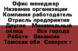 Офис-менеджер › Название организации ­ Компания-работодатель › Отрасль предприятия ­ Другое › Минимальный оклад ­ 1 - Все города Работа » Вакансии   . Томская обл.,Северск г.